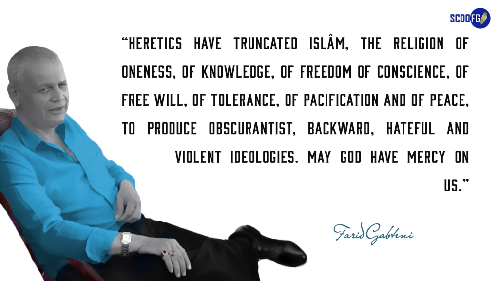 Portrait of Farid Abbes Raja Gabteni with a quote “Heretics have truncated Islâm, the religion of oneness, of knowledge, of freedom of conscience, of free will, of tolerance, of pacification and of Peace, to produce obscurantist, backward, hateful and violent ideologies. May God have Mercy on us.”