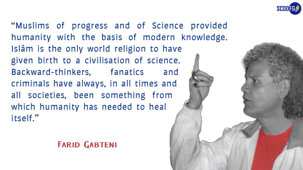Portrait of Farid Abbes Raja Gabteni with a quote “Muslims of progress and of Science provided humanity with the basis of modern knowledge. Islâm is the only world religion to have given birth to a civilisation of science. Backward-thinkers, fanatics and criminals have always, in all times and all societies, been something from which humanity has needed to heal itself.”