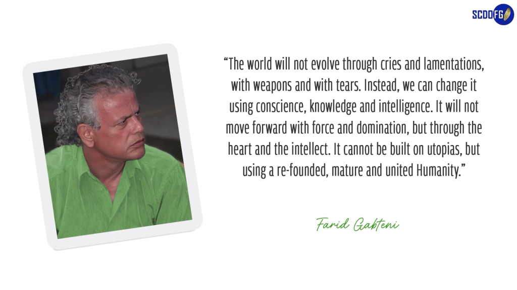 Portrait of Farid Abbes Raja Gabteni with a quote “The world will not evolve through cries and lamentations, with weapons and with tears. Instead, we can change it using conscience, knowledge and intelligence. It will not move forward with force and domination, but through the heart and the intellect. It cannot be built on utopias, but using a re-founded, mature and united Humanity.”