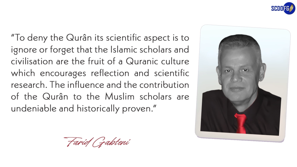 Portrait of Farid Abbes Raja Gabteni with a quote “To deny the Qurân its scientific aspect is to ignore or forget that the Islamic scholars and civilisation are the fruit of a Quranic culture which encourages reflection and scientific research. The influence and the contribution of the Qurân to the Muslim scholars are undeniable and historically proven.”