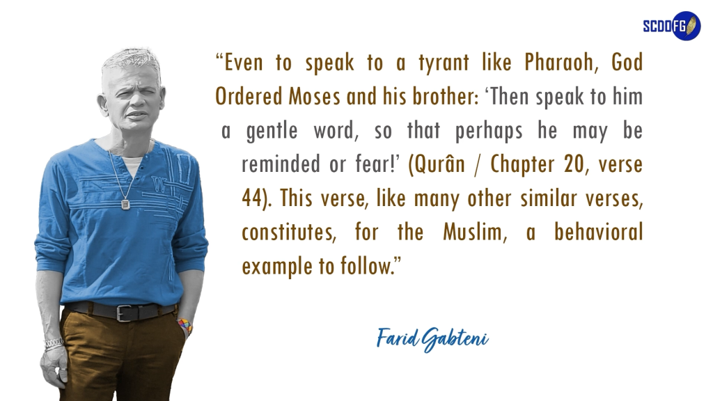Portrait of Farid Abbes Raja Gabteni with a quote “Even to speak to a tyrant like Pharaoh, God Ordered Moses and his brother: ‘Then speak to him a gentle word, so that perhaps he may be reminded or fear!’ (Qurân / Chapter 20, verse 44). This verse, like many other similar verses, constitutes, for the Muslim, a behavioral example to follow.”