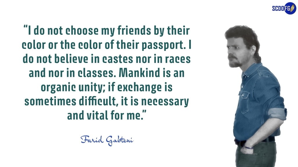 Portrait of Farid Abbes Raja Gabteni with a quote “I do not choose my friends by their color or the color of their passport. I do not believe in castes nor in races and nor in classes. Mankind is an organic unity; if exchange is sometimes difficult, it is necessary and vital for me.”