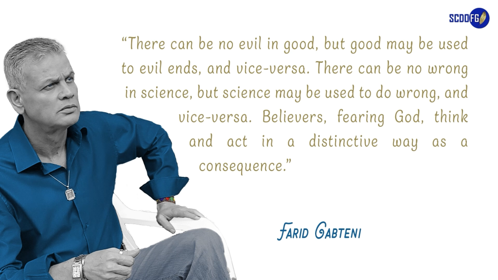 Portrait of Farid Abbes Raja Gabteni with a quote “There can be no evil in good, but good may be used to evil ends, and vice-versa. There can be no wrong in science, but science may be used to do wrong, and vice-versa. Believers, fearing God, think and act in a distinctive way as a consequence.”
