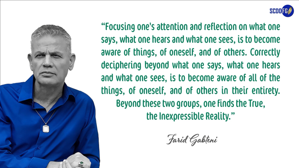 Portrait of Farid Abbes Raja Gabteni with a quote “Focusing one's attention and reflection on what one says, what one hears and what one sees, is to become aware of things, of oneself, and of others. Correctly deciphering beyond what one says, what one hears and what one sees, is to become aware of all of the things, of oneself, and of others in their entirety. Beyond these two groups, one finds the True, the Inexpressible Reality.”