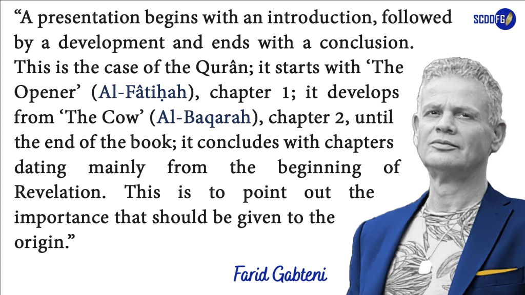 Portrait of Farid Abbes Raja Gabteni with a quote “A presentation begins with an introduction, followed by a development and ends with a conclusion. This is the case of the Qurân; it starts with ‘The Opener’ (Al-Fâtiḥah), chapter 1; it develops from ‘The Cow’ (Al-Baqarah), chapter 2, until the end of the book; it concludes with chapters dating mainly from the beginning of Revelation. This is to point out the importance that should be given to the origin.”