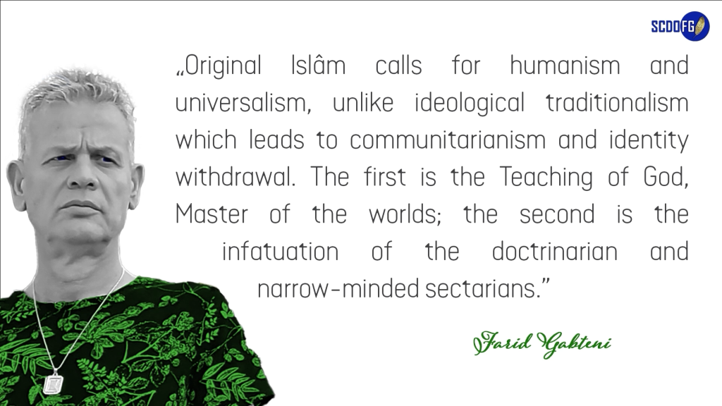 Portrait of Farid Abbes Raja Gabteni with a quote “Original Islâm calls for humanism and universalism, unlike ideological traditionalism which leads to communitarianism and identity withdrawal. The first is the Teaching of God, Master of the worlds; the second is the infatuation of the doctrinarian and narrow-minded sectarians.”
