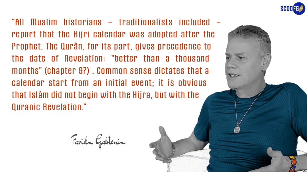 Portrait of Farid Abbes Raja Gabteni with a quote “All Muslim historians – traditionalists included – report that the Hijri calendar was adopted after the Prophet. The Qurân, for its part, gives precedence to the date of Revelation: "better than a thousand months" (chapter 97) . Common sense dictates that a calendar start from an initial event; it is obvious that Islâm did not begin with the Hijra, but with the Quranic Revelation.”