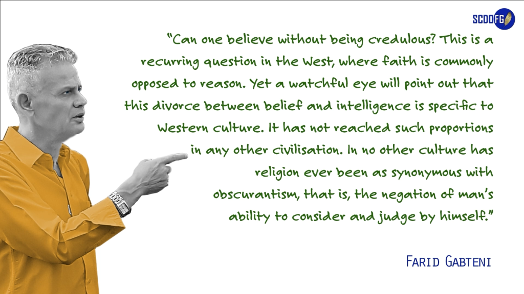 Portrait of Farid Abbes Raja Gabteni with a quote “Can one believe without being credulous? This is a recurring question in the West, where faith is commonly opposed to reason. Yet a watchful eye will point out that this divorce between belief and intelligence is specific to Western culture. It has not reached such proportions in any other civilisation. In no other culture has religion ever been as synonymous with obscurantism, that is, the negation of man’s ability to consider and judge by himself.”