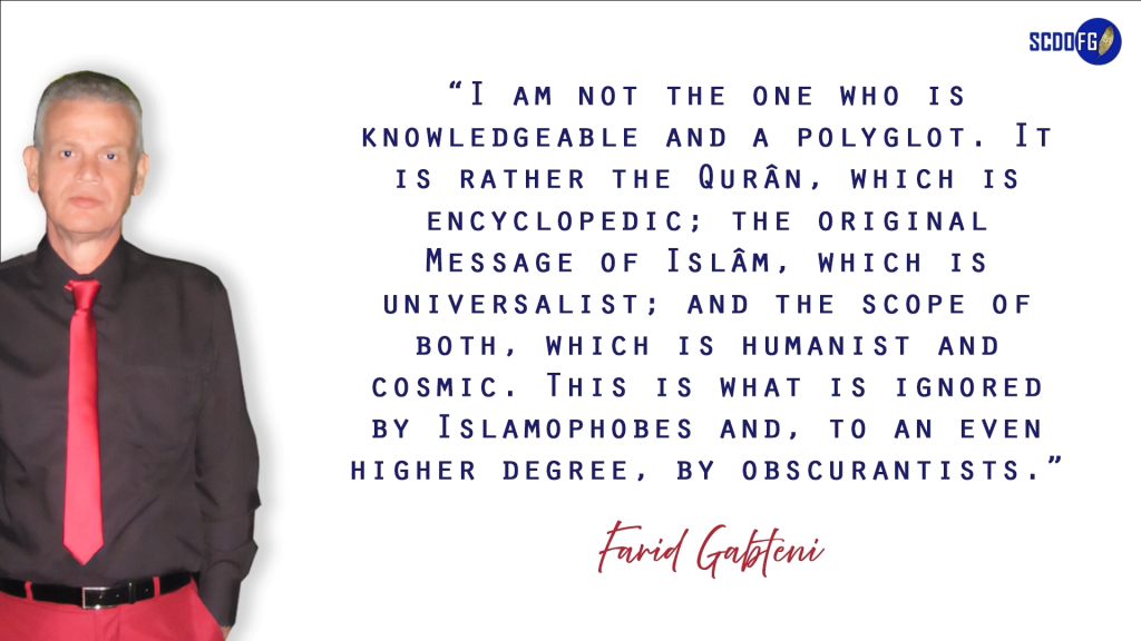 Portrait of Farid Abbes Raja Gabteni with a quote “I am not the one who is knowledgeable and a polyglot. It is rather the Qurân, which is encyclopedic; the original Message of Islâm, which is universalist; and the scope of both, which is humanist and cosmic. This is what is ignored by Islamophobes and, to an even higher degree, by obscurantists.”