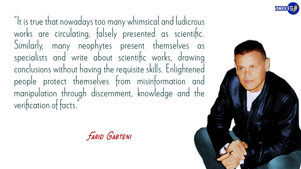 Portrait of Farid Abbes Raja Gabteni with a quote “It is true that nowadays too many whimsical and ludicrous works are circulating, falsely presented as scientific. Similarly, many neophytes present themselves as specialists and write about scientific works, drawing conclusions without having the requisite skills. Enlightened people protect themselves from misinformation and manipulation through discernment, knowledge and the verification of facts.”