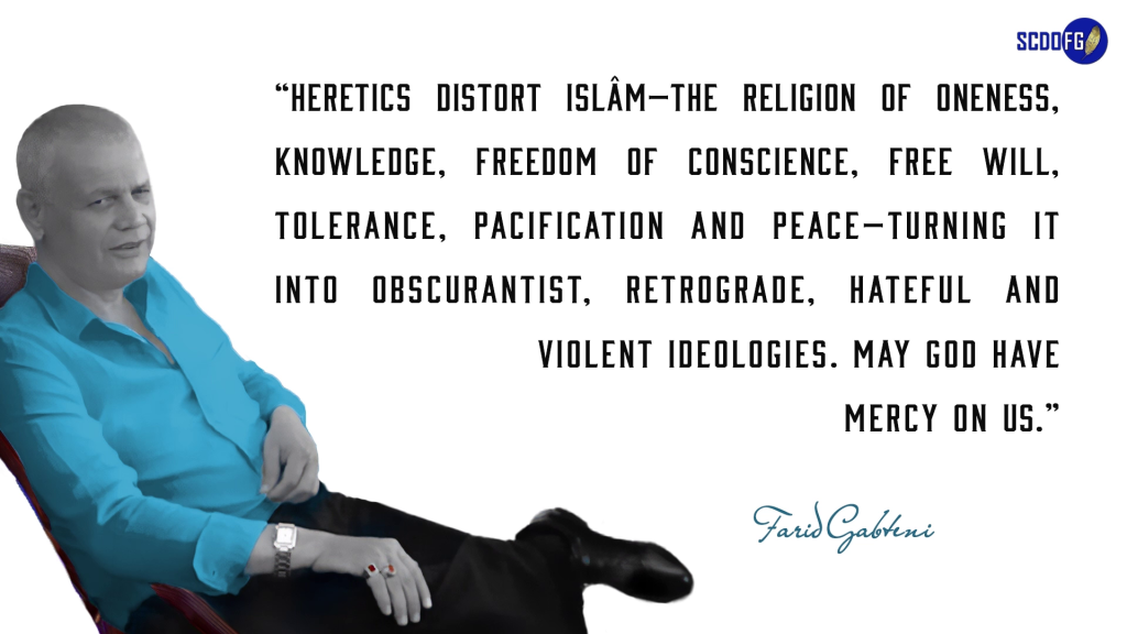 Portrait of Farid Abbes Raja Gabteni with a quote “Heretics have truncated Islâm, the religion of oneness, of knowledge, of freedom of conscience, of free will, of tolerance, of pacification and of Peace, to produce obscurantist, backward, hateful and violent ideologies. May God have Mercy on us.”