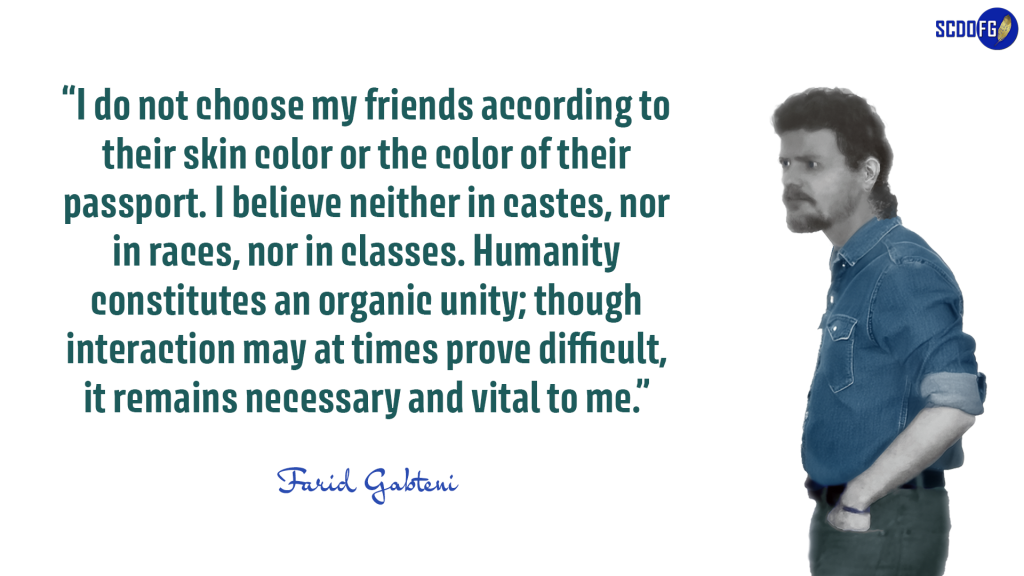 Portrait of Farid Abbes Raja Gabteni with a quote “I do not choose my friends according to their skin color or the color of their passport. I believe neither in castes, nor in races, nor in classes. Humanity constitutes an organic unity; though interaction may at times prove difficult, it remains necessary and vital to me.”