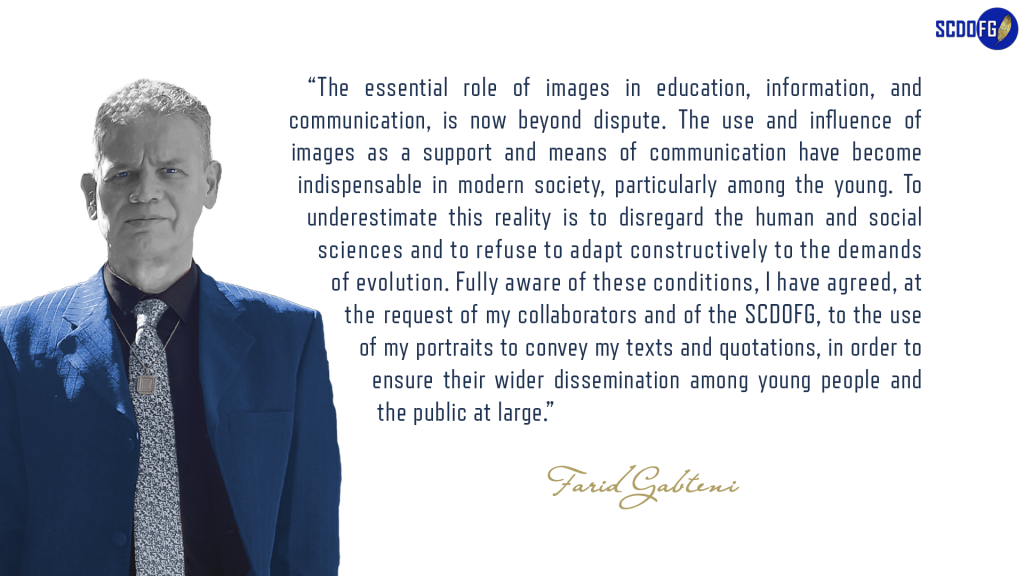 Portrait of Farid Abbes Raja Gabteni with a quote “The essential role of images in education, information, and communication, is now beyond dispute. The use and influence of images as a support and means of communication have become indispensable in modern society, particularly among the young. To underestimate this reality is to disregard the human and social sciences and to refuse to adapt constructively to the demands of evolution. Fully aware of these conditions, I have agreed, at the request of my collaborators and of the SCDOFG, to the use of my portraits to convey my texts and quotations, in order to ensure their wider dissemination among young people and the public at large.”