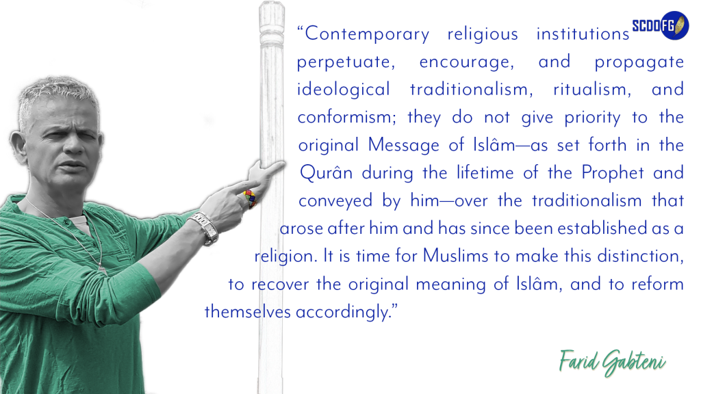 Portrait of Farid Abbes Raja Gabteni with a quote “Contemporary religious institutions perpetuate, encourage, and propagate ideological traditionalism, ritualism, and conformism; they do not give priority to the original Message of Islâm—as set forth in the Qurân during the lifetime of the Prophet and conveyed by him—over the traditionalism that arose after him and has since been established as a religion. It is time for Muslims to make this distinction, to recover the original meaning of Islâm, and to reform themselves accordingly.”