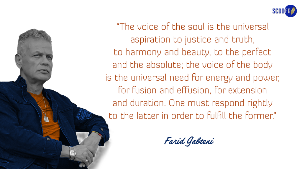Portrait of Farid Abbes Raja Gabteni with a quote “The voice of the soul is the universal aspiration to justice and truth, to harmony and beauty, to the perfect and the absolute; the voice of the body is the universal need for energy and power, for fusion and effusion, for extension and duration. One must respond rightly to the latter in order to fulfill the former.”